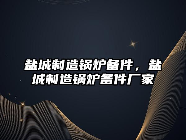 鹽城制造鍋爐備件，鹽城制造鍋爐備件廠家