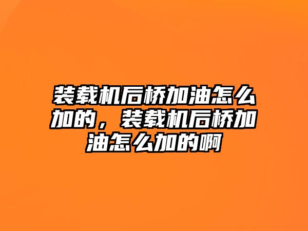 裝載機(jī)后橋加油怎么加的，裝載機(jī)后橋加油怎么加的啊