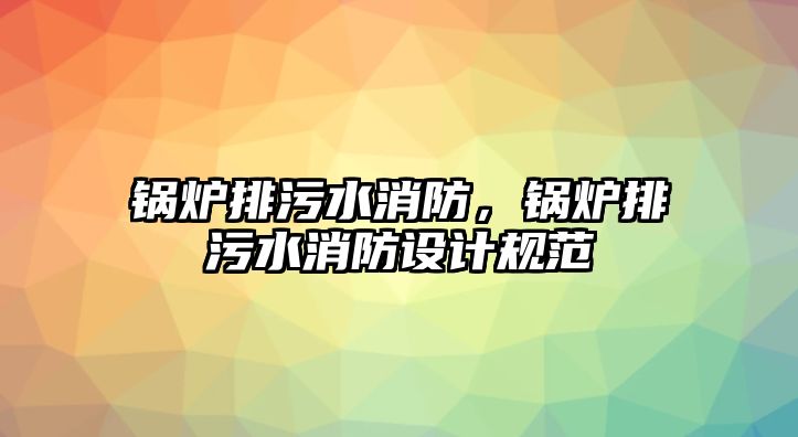 鍋爐排污水消防，鍋爐排污水消防設(shè)計規(guī)范