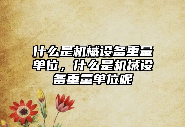 什么是機械設(shè)備重量單位，什么是機械設(shè)備重量單位呢