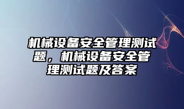 機(jī)械設(shè)備安全管理測(cè)試題，機(jī)械設(shè)備安全管理測(cè)試題及答案