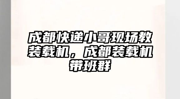 成都快遞小哥現(xiàn)場教裝載機，成都裝載機帶班群