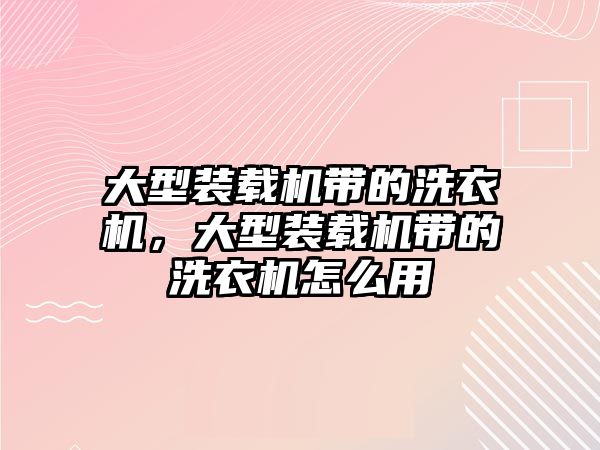 大型裝載機(jī)帶的洗衣機(jī)，大型裝載機(jī)帶的洗衣機(jī)怎么用