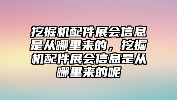 挖掘機配件展會信息是從哪里來的，挖掘機配件展會信息是從哪里來的呢