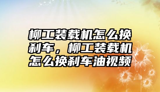 柳工裝載機怎么換剎車，柳工裝載機怎么換剎車油視頻