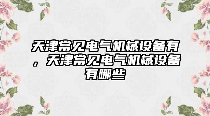 天津常見電氣機械設(shè)備有，天津常見電氣機械設(shè)備有哪些