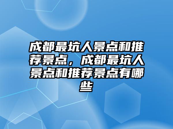 成都最坑人景點(diǎn)和推薦景點(diǎn)，成都最坑人景點(diǎn)和推薦景點(diǎn)有哪些