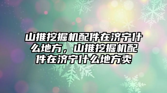 山推挖掘機(jī)配件在濟(jì)寧什么地方，山推挖掘機(jī)配件在濟(jì)寧什么地方賣