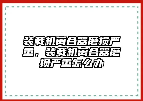 裝載機(jī)離合器磨損嚴(yán)重，裝載機(jī)離合器磨損嚴(yán)重怎么辦