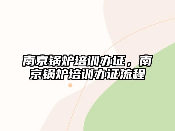 南京鍋爐培訓辦證，南京鍋爐培訓辦證流程