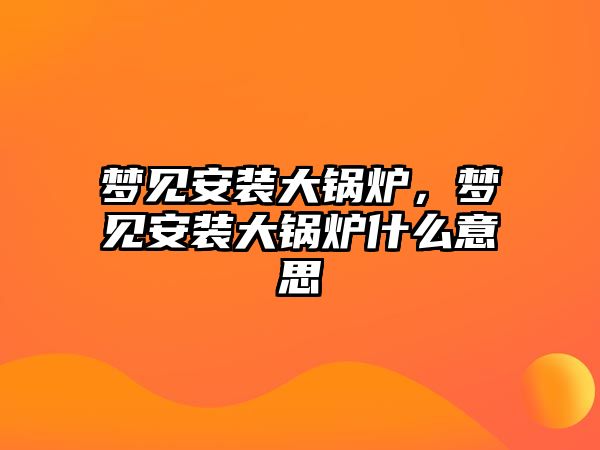 夢見安裝大鍋爐，夢見安裝大鍋爐什么意思