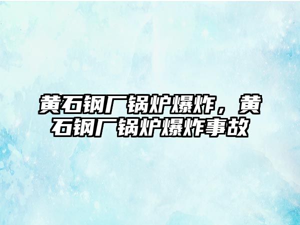 黃石鋼廠鍋爐爆炸，黃石鋼廠鍋爐爆炸事故