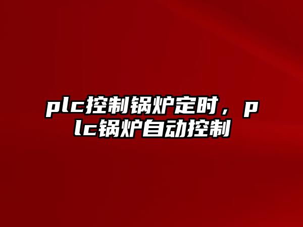 plc控制鍋爐定時，plc鍋爐自動控制