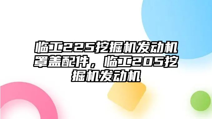 臨工225挖掘機(jī)發(fā)動(dòng)機(jī)罩蓋配件，臨工205挖掘機(jī)發(fā)動(dòng)機(jī)