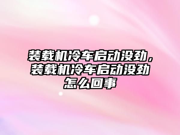 裝載機(jī)冷車啟動沒勁，裝載機(jī)冷車啟動沒勁怎么回事