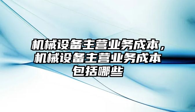 機械設(shè)備主營業(yè)務成本，機械設(shè)備主營業(yè)務成本包括哪些