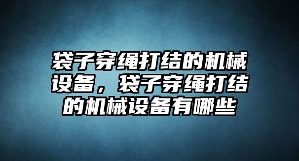 袋子穿繩打結(jié)的機械設備，袋子穿繩打結(jié)的機械設備有哪些