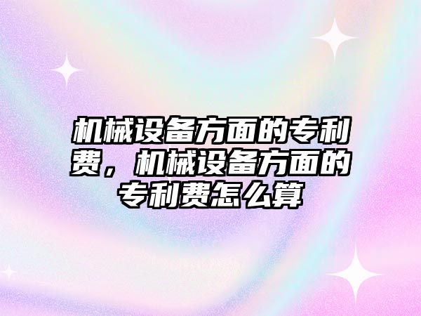 機(jī)械設(shè)備方面的專利費(fèi)，機(jī)械設(shè)備方面的專利費(fèi)怎么算