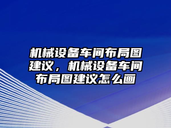 機(jī)械設(shè)備車間布局圖建議，機(jī)械設(shè)備車間布局圖建議怎么畫