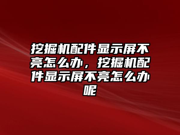 挖掘機配件顯示屏不亮怎么辦，挖掘機配件顯示屏不亮怎么辦呢