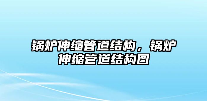 鍋爐伸縮管道結(jié)構(gòu)，鍋爐伸縮管道結(jié)構(gòu)圖