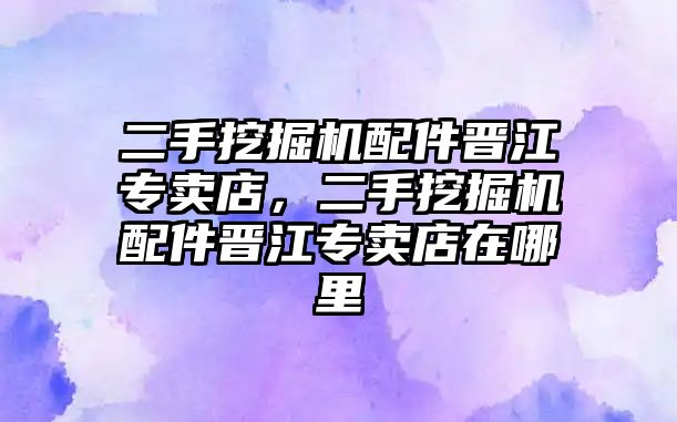 二手挖掘機(jī)配件晉江專賣店，二手挖掘機(jī)配件晉江專賣店在哪里