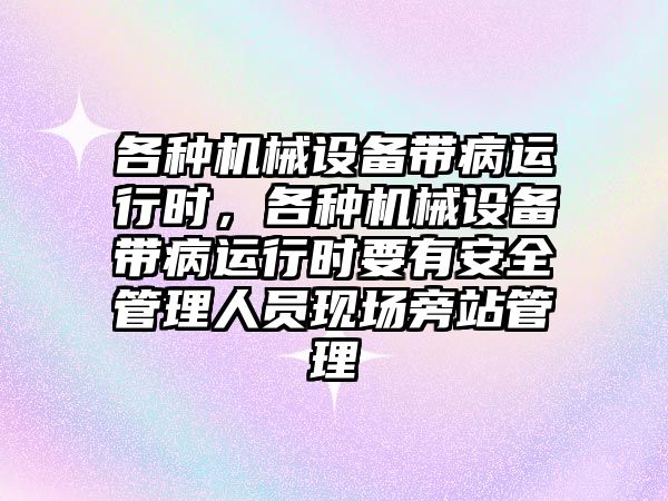 各種機械設(shè)備帶病運行時，各種機械設(shè)備帶病運行時要有安全管理人員現(xiàn)場旁站管理