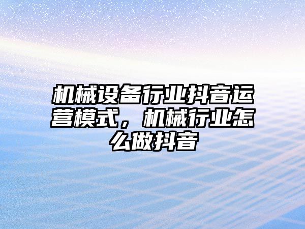 機械設備行業(yè)抖音運營模式，機械行業(yè)怎么做抖音