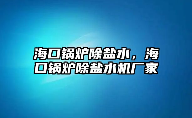 海口鍋爐除鹽水，?？阱仩t除鹽水機(jī)廠家