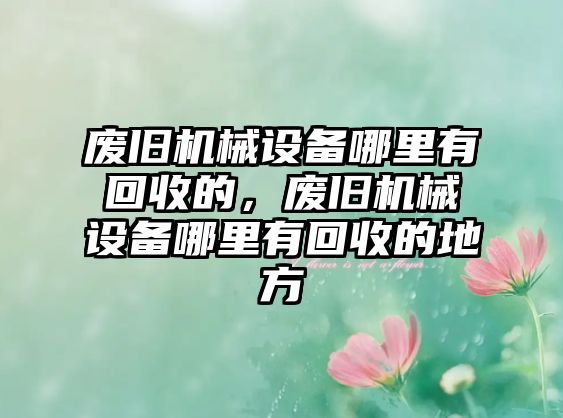 廢舊機械設(shè)備哪里有回收的，廢舊機械設(shè)備哪里有回收的地方