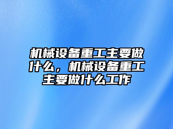 機(jī)械設(shè)備重工主要做什么，機(jī)械設(shè)備重工主要做什么工作