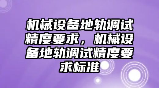 機(jī)械設(shè)備地軌調(diào)試精度要求，機(jī)械設(shè)備地軌調(diào)試精度要求標(biāo)準(zhǔn)