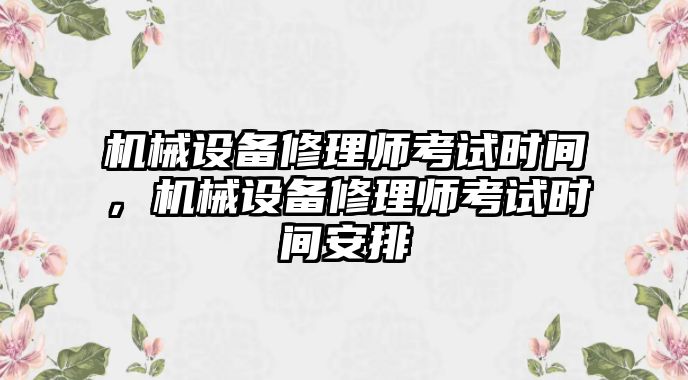 機械設(shè)備修理師考試時間，機械設(shè)備修理師考試時間安排