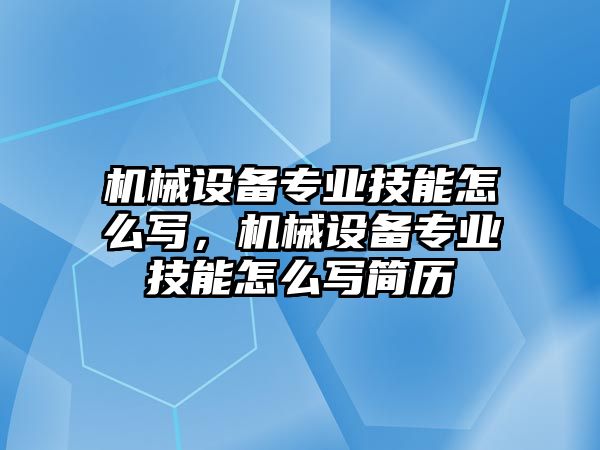 機(jī)械設(shè)備專業(yè)技能怎么寫，機(jī)械設(shè)備專業(yè)技能怎么寫簡(jiǎn)歷