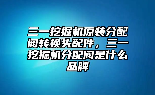 三一挖掘機(jī)原裝分配閥轉(zhuǎn)換頭配件，三一挖掘機(jī)分配閥是什么品牌