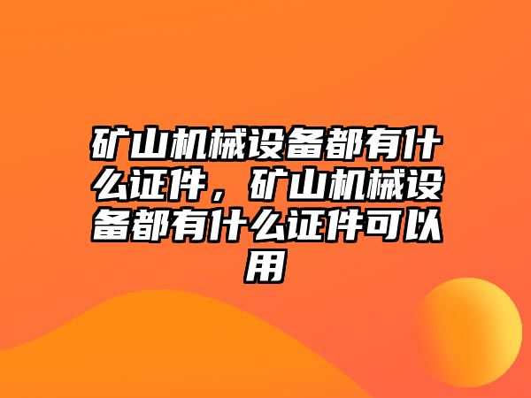 礦山機(jī)械設(shè)備都有什么證件，礦山機(jī)械設(shè)備都有什么證件可以用