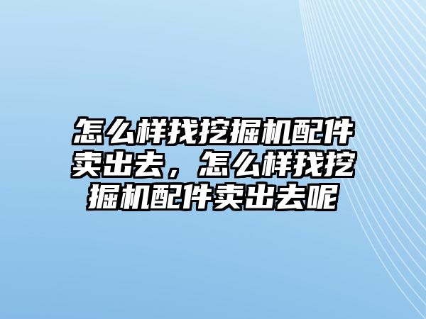 怎么樣找挖掘機(jī)配件賣(mài)出去，怎么樣找挖掘機(jī)配件賣(mài)出去呢