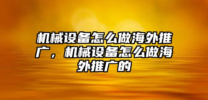 機(jī)械設(shè)備怎么做海外推廣，機(jī)械設(shè)備怎么做海外推廣的