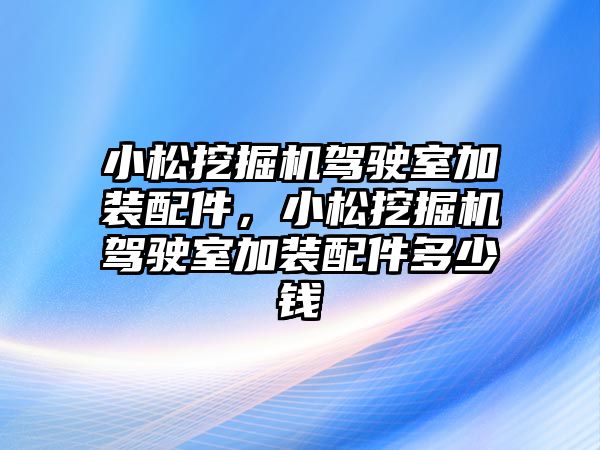 小松挖掘機駕駛室加裝配件，小松挖掘機駕駛室加裝配件多少錢