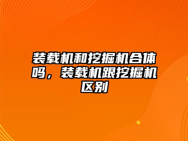 裝載機和挖掘機合體嗎，裝載機跟挖掘機區(qū)別