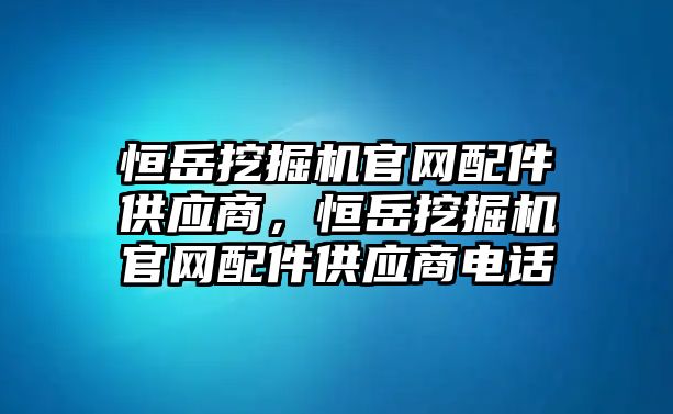 恒岳挖掘機官網(wǎng)配件供應(yīng)商，恒岳挖掘機官網(wǎng)配件供應(yīng)商電話