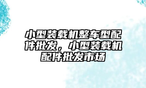 小型裝載機(jī)整車型配件批發(fā)，小型裝載機(jī)配件批發(fā)市場