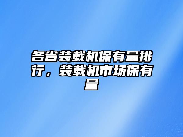 各省裝載機保有量排行，裝載機市場保有量