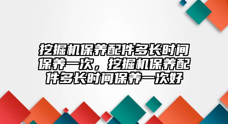 挖掘機(jī)保養(yǎng)配件多長時(shí)間保養(yǎng)一次，挖掘機(jī)保養(yǎng)配件多長時(shí)間保養(yǎng)一次好