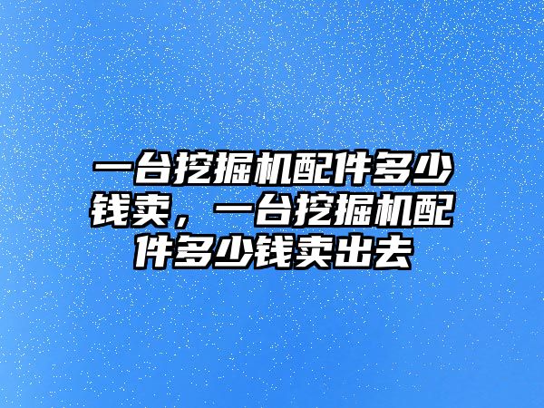 一臺(tái)挖掘機(jī)配件多少錢賣，一臺(tái)挖掘機(jī)配件多少錢賣出去