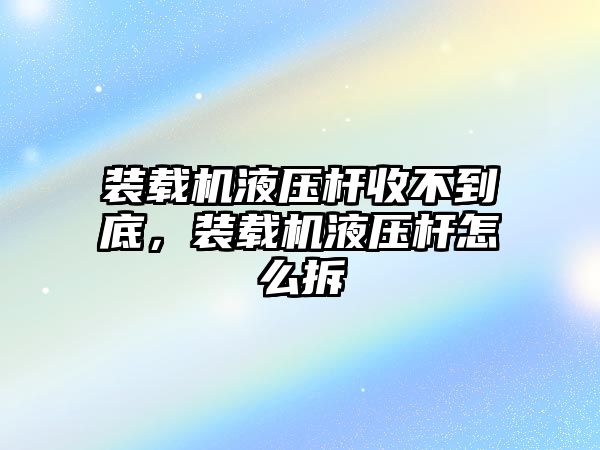 裝載機液壓桿收不到底，裝載機液壓桿怎么拆