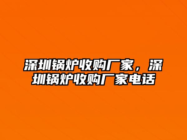 深圳鍋爐收購(gòu)廠家，深圳鍋爐收購(gòu)廠家電話(huà)