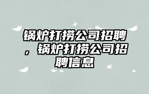 鍋爐打撈公司招聘，鍋爐打撈公司招聘信息