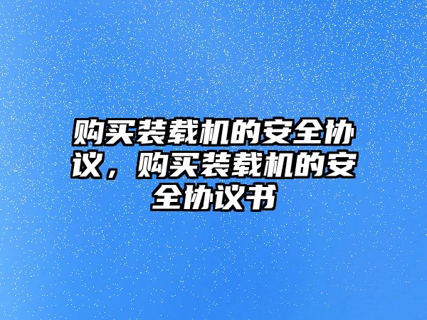 購買裝載機的安全協(xié)議，購買裝載機的安全協(xié)議書