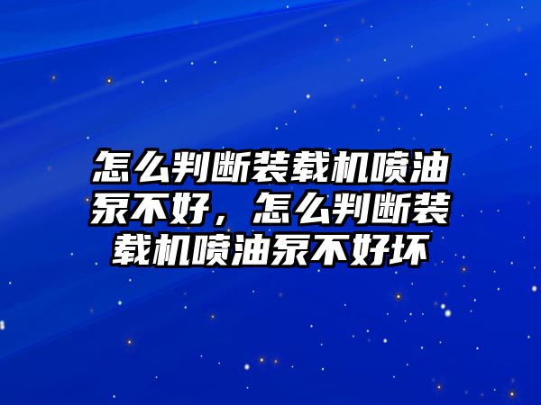 怎么判斷裝載機噴油泵不好，怎么判斷裝載機噴油泵不好壞